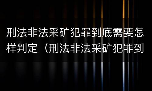 刑法非法采矿犯罪到底需要怎样判定（刑法非法采矿犯罪到底需要怎样判定呢）