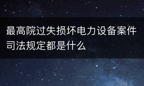 最高院过失损坏电力设备案件司法规定都是什么
