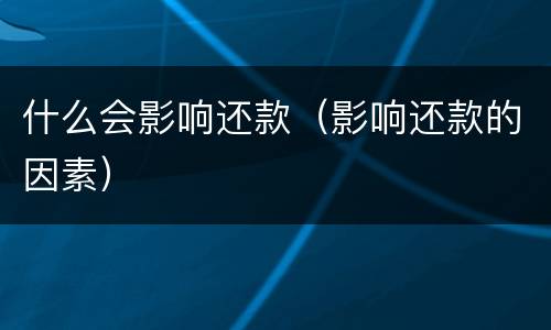 什么会影响还款（影响还款的因素）