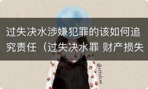 过失决水涉嫌犯罪的该如何追究责任（过失决水罪 财产损失标准）