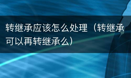 转继承应该怎么处理（转继承可以再转继承么）