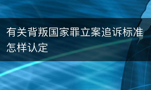 有关背叛国家罪立案追诉标准怎样认定