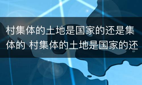村集体的土地是国家的还是集体的 村集体的土地是国家的还是集体的