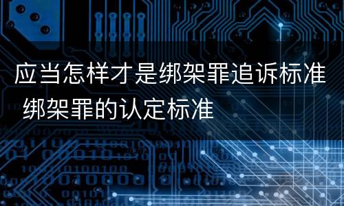 应当怎样才是绑架罪追诉标准 绑架罪的认定标准