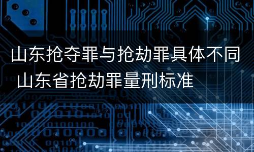 山东抢夺罪与抢劫罪具体不同 山东省抢劫罪量刑标准
