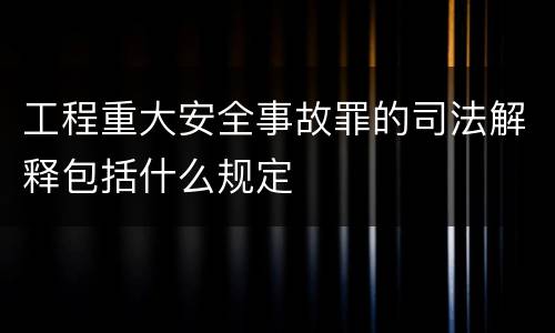 工程重大安全事故罪的司法解释包括什么规定