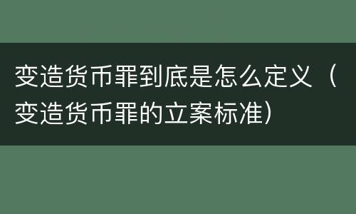 变造货币罪到底是怎么定义（变造货币罪的立案标准）