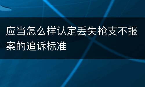 应当怎么样认定丢失枪支不报案的追诉标准