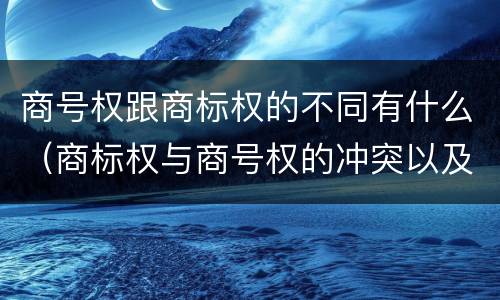商号权跟商标权的不同有什么（商标权与商号权的冲突以及解决）