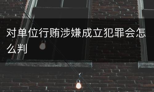 对单位行贿涉嫌成立犯罪会怎么判
