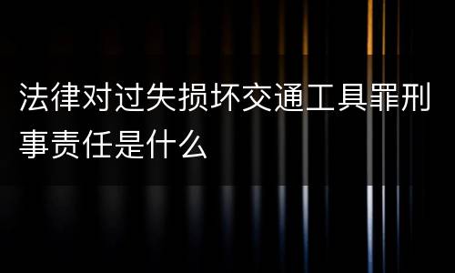 法律对过失损坏交通工具罪刑事责任是什么