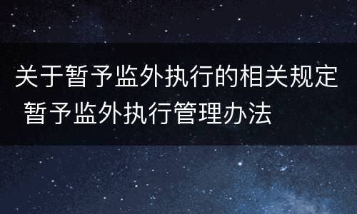 关于暂予监外执行的相关规定 暂予监外执行管理办法