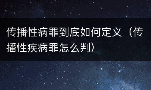 传播性病罪到底如何定义（传播性疾病罪怎么判）