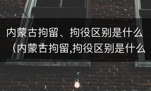 内蒙古拘留、拘役区别是什么（内蒙古拘留,拘役区别是什么呢）
