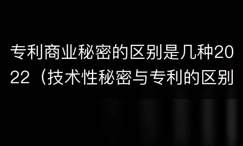 专利商业秘密的区别是几种2022（技术性秘密与专利的区别）