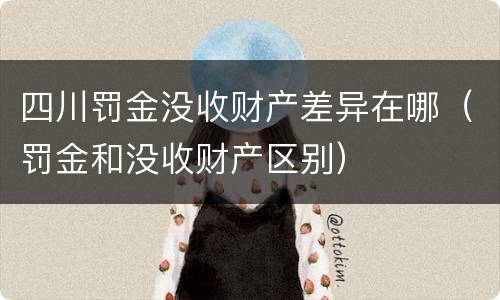 四川罚金没收财产差异在哪（罚金和没收财产区别）