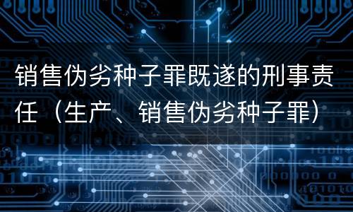 销售伪劣种子罪既遂的刑事责任（生产、销售伪劣种子罪）