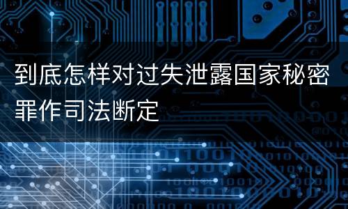 到底怎样对过失泄露国家秘密罪作司法断定