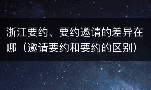 浙江要约、要约邀请的差异在哪（邀请要约和要约的区别）