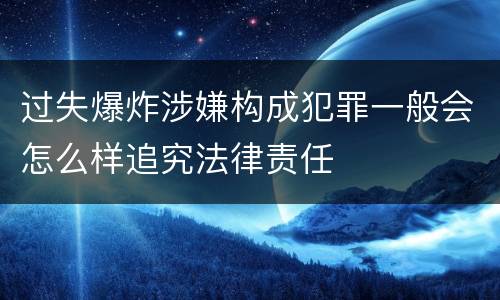 过失爆炸涉嫌构成犯罪一般会怎么样追究法律责任