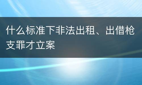 什么标准下非法出租、出借枪支罪才立案