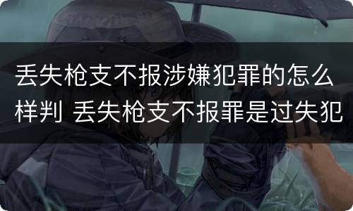 丢失枪支不报涉嫌犯罪的怎么样判 丢失枪支不报罪是过失犯罪吗