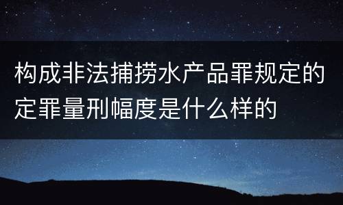 构成非法捕捞水产品罪规定的定罪量刑幅度是什么样的