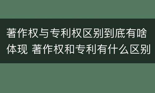 著作权与专利权区别到底有啥体现 著作权和专利有什么区别