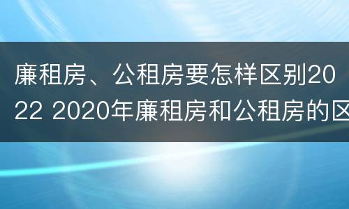 廉租房、公租房要怎样区别2022 2020年廉租房和公租房的区别