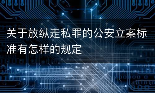 关于放纵走私罪的公安立案标准有怎样的规定
