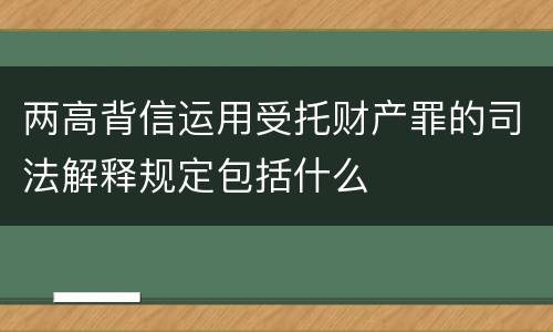 两高背信运用受托财产罪的司法解释规定包括什么