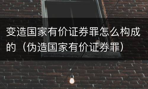 变造国家有价证券罪怎么构成的（伪造国家有价证券罪）
