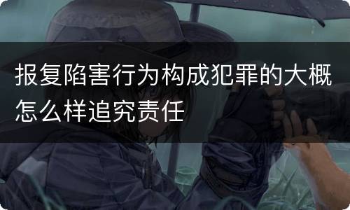 报复陷害行为构成犯罪的大概怎么样追究责任