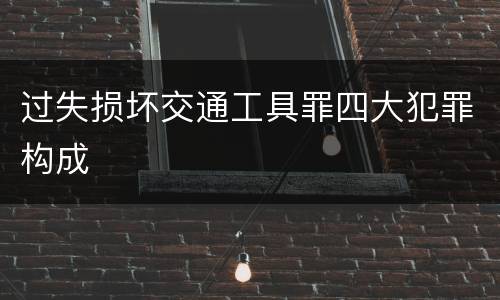 过失损坏交通工具罪四大犯罪构成