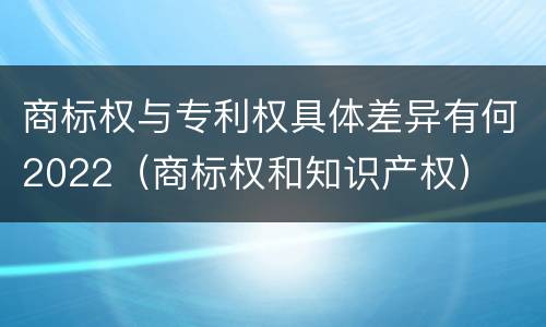 商标权与专利权具体差异有何2022（商标权和知识产权）