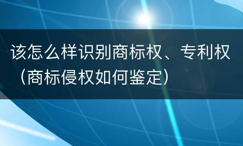 该怎么样识别商标权、专利权（商标侵权如何鉴定）