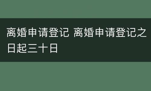 离婚申请登记 离婚申请登记之日起三十日