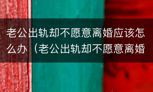 老公出轨却不愿意离婚应该怎么办（老公出轨却不愿意离婚应该怎么办呢）