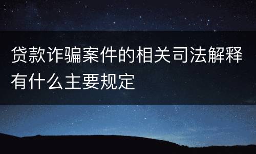 贷款诈骗案件的相关司法解释有什么主要规定