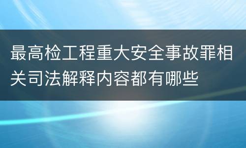 最高检工程重大安全事故罪相关司法解释内容都有哪些