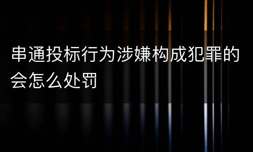 串通投标行为涉嫌构成犯罪的会怎么处罚
