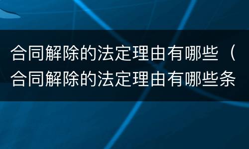 合同解除的法定理由有哪些（合同解除的法定理由有哪些条件）