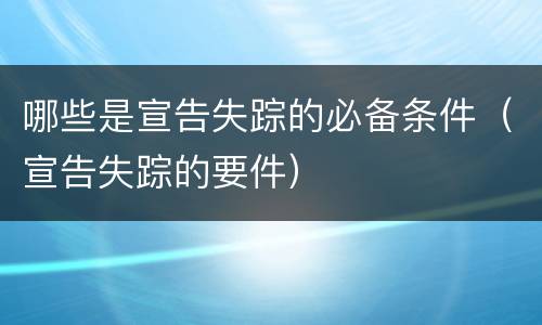 哪些是宣告失踪的必备条件（宣告失踪的要件）