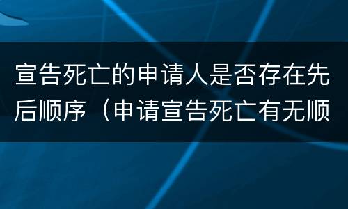 宣告死亡的申请人是否存在先后顺序（申请宣告死亡有无顺序限制）