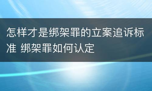 怎样才是绑架罪的立案追诉标准 绑架罪如何认定