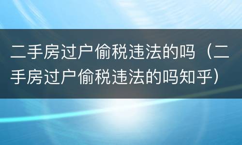 二手房过户偷税违法的吗（二手房过户偷税违法的吗知乎）