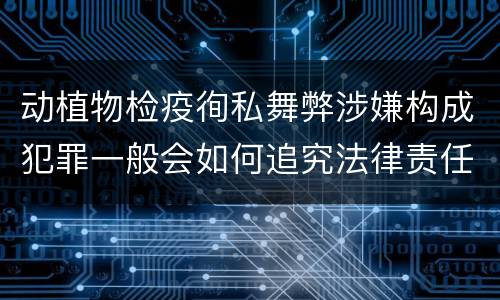 动植物检疫徇私舞弊涉嫌构成犯罪一般会如何追究法律责任