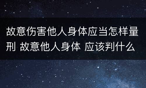 故意伤害他人身体应当怎样量刑 故意他人身体 应该判什么刑
