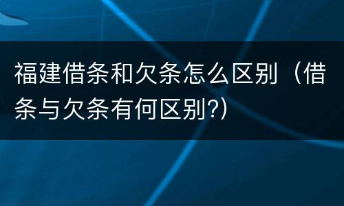 福建借条和欠条怎么区别（借条与欠条有何区别?）