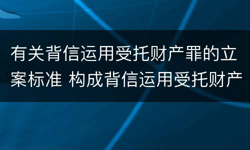有关背信运用受托财产罪的立案标准 构成背信运用受托财产罪的立案标准是